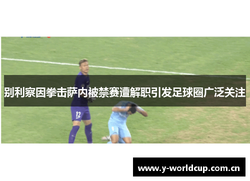 别利察因拳击萨内被禁赛遭解职引发足球圈广泛关注 别利察因拳击萨内被禁赛遭解职引发足球圈广泛关注