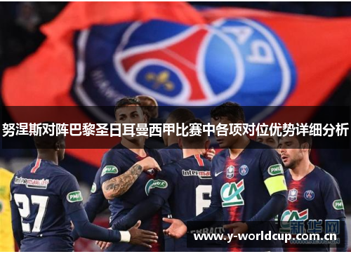 努涅斯对阵巴黎圣日耳曼西甲比赛中各项对位优势详细分析